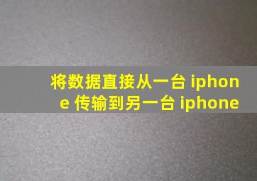 将数据直接从一台 iphone 传输到另一台 iphone